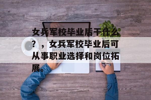 女兵军校毕业后干什么？，女兵军校毕业后可从事职业选择和岗位拓展。