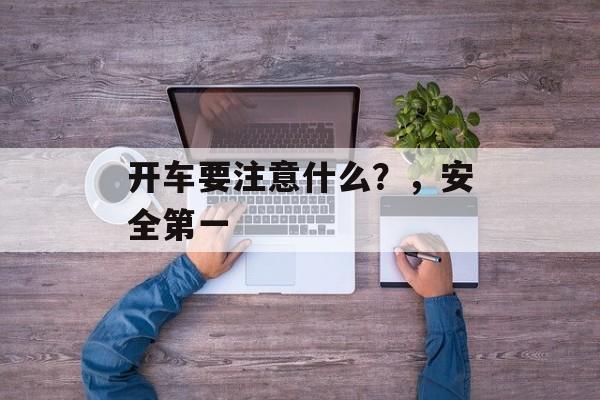 开车要注意什么?,安全第一 开车要注意什么?,安全第一