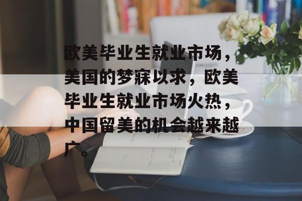 欧美毕业生就业市场,美国的梦寐以求,欧美毕业生就业市场火热,中国留美的机会越来越广。 欧美毕业生就业市场,美国的梦寐以求,欧美毕业生就业市场火热,中国留美的机会越来越广。