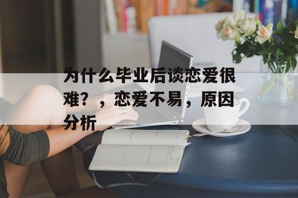 为什么毕业后谈恋爱很难?,恋爱不易,原因分析 为什么毕业后谈恋爱很难?,恋爱不易,原因分析