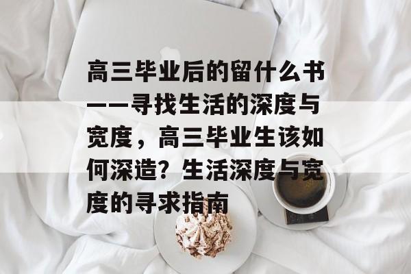 高三毕业后的留什么书——寻找生活的深度与宽度，高三毕业生该如何深造？生活深度与宽度的寻求指南