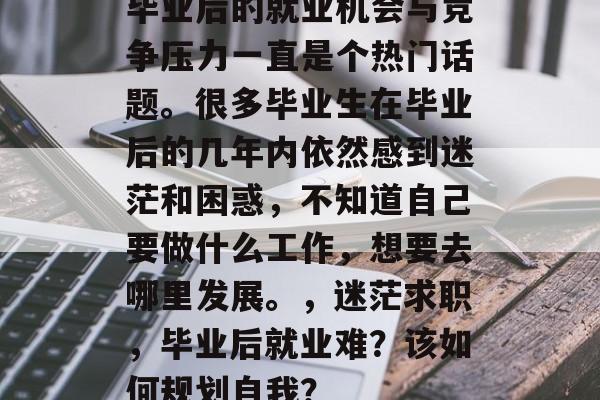 毕业后的就业机会与竞争压力一直是个热门话题。很多毕业生在毕业后的几年内依然感到迷茫和困惑，不知道自己要做什么工作，想要去哪里发展。，迷茫求职，毕业后就业难？该如何规划自我？