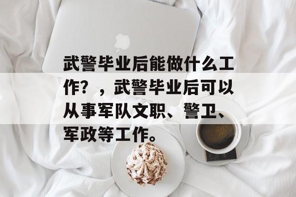 武警毕业后能做什么工作？，武警毕业后可以从事军队文职、警卫、军政等工作。