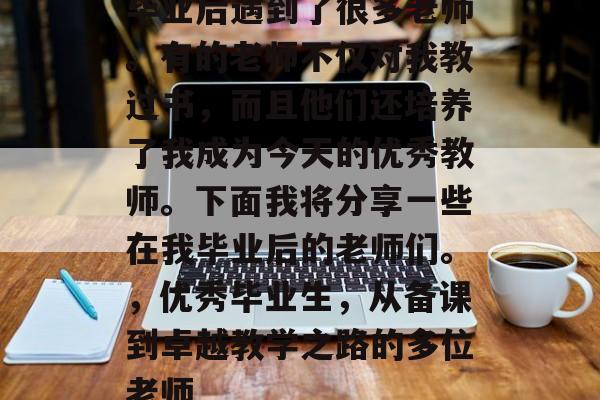 毕业后遇到了很多老师。有的老师不仅对我教过书，而且他们还培养了我成为今天的优秀教师。下面我将分享一些在我毕业后的老师们。，优秀毕业生，从备课到卓越教学之路的多位老师