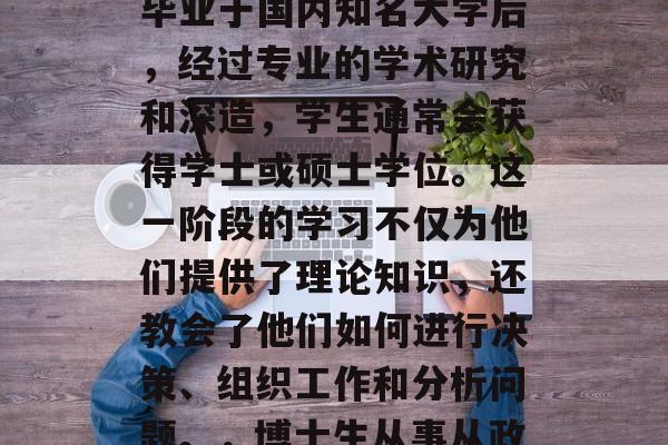 博士毕业后的从政属于政府官员的层级。博士毕业于国内知名大学后,经过专业的学术研究和深造,学生通常会获得学士或硕士学位。这一阶段的学习不仅为他们提供了理论知识,还教会了他们如何进行决策、组织工作和分析问题。,博士生从事从政,知识与实践并存的人生历程 博士毕业后的从政属于政府官员的层级。博士毕业于国内知名大学后,经过专业的学术研究和深造,学生通常会获得学士或硕士学位。这一阶段的学习不仅为他们提供了理论知识,还教会了他们如何进行决策、组织工作和分析问题。,博士生从事从政,知识与实践并存的人生历程