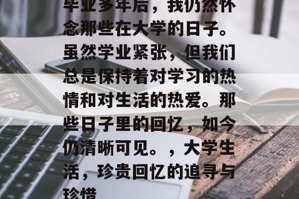 毕业多年后，我仍然怀念那些在大学的日子。虽然学业紧张，但我们总是保持着对学习的热情和对生活的热爱。那些日子里的回忆，如今仍清晰可见。，大学生活，珍贵回忆的追寻与珍惜