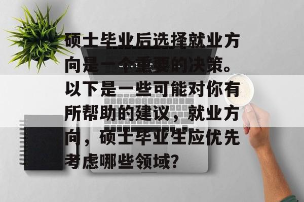 硕士毕业后选择就业方向是一个重要的决策。以下是一些可能对你有所帮助的建议,就业方向,硕士毕业生应优先考虑哪些领域? 硕士毕业后选择就业方向是一个重要的决策。以下是一些可能对你有所帮助的建议,就业方向,硕士毕业生应优先考虑哪些领域?