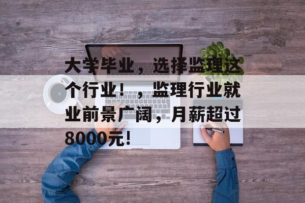 大学毕业，选择监理这个行业！，监理行业就业前景广阔，月薪超过8000元!