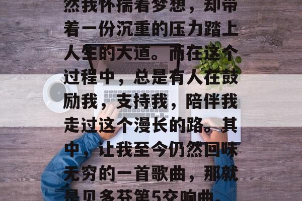 毕业前的自己是那样的失落、迷茫和痛苦。虽然我怀揣着梦想，却带着一份沉重的压力踏上人生的大道。而在这个过程中，总是有人在鼓励我，支持我，陪伴我走过这个漫长的路。其中，让我至今仍然回味无穷的一首歌曲，那就是贝多芬第5交响曲。，毕业时迷茫、痛苦，贝多芬第五交响曲