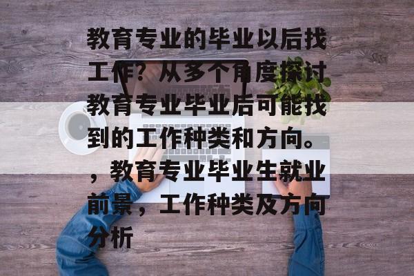 教育专业的毕业以后找工作？从多个角度探讨教育专业毕业后可能找到的工作种类和方向。，教育专业毕业生就业前景，工作种类及方向分析