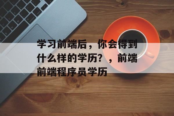 学习前端后，你会得到什么样的学历？，前端前端程序员学历
