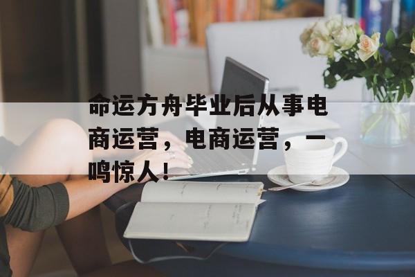 命运方舟毕业后从事电商运营，电商运营，一鸣惊人！