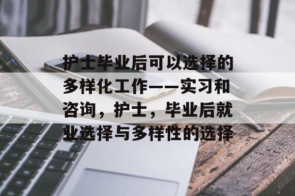 护士毕业后可以选择的多样化工作——实习和咨询，护士，毕业后就业选择与多样性的选择