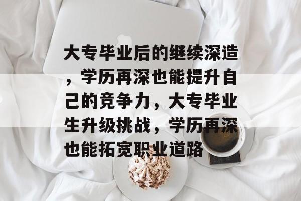 大专毕业后的继续深造,学历再深也能提升自己的竞争力,大专毕业生升级挑战,学历再深也能拓宽职业道路 大专毕业后的继续深造,学历再深也能提升自己的竞争力,大专毕业生升级挑战,学历再深也能拓宽职业道路