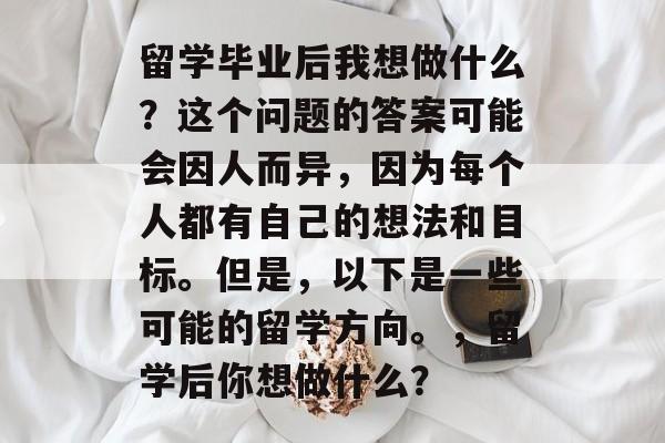 留学毕业后我想做什么？这个问题的答案可能会因人而异，因为每个人都有自己的想法和目标。但是，以下是一些可能的留学方向。，留学后你想做什么？