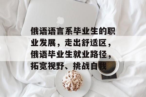 俄语语言系毕业生的职业发展，走出舒适区，俄语毕业生就业路径，拓宽视野、挑战自我