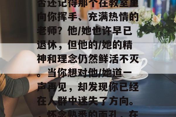 毕业离校多年后,你是否还记得那个在教室里向你挥手、充满热情的老师?他/她也许早已退休,但他的/她的精神和理念仍然鲜活不灭。当你想对他/她道一声再见,却发现你已经在人群中迷失了方向。,怀念熟悉的面孔,在记忆中找寻老师遗愿 毕业离校多年后,你是否还记得那个在教室里向你挥手、充满热情的老师?他/她也许早已退休,但他的/她的精神和理念仍然鲜活不灭。当你想对他/她道一声再见,却发现你已经在人群中迷失了方向。,怀念熟悉的面孔,在记忆中找寻老师遗愿