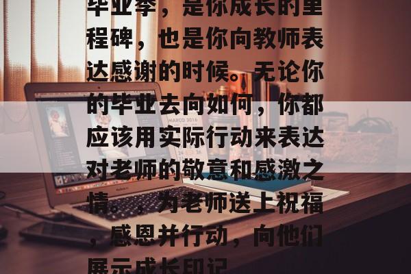 毕业季，是你成长的里程碑，也是你向教师表达感谢的时候。无论你的毕业去向如何，你都应该用实际行动来表达对老师的敬意和感激之情。，为老师送上祝福，感恩并行动，向他们展示成长印记