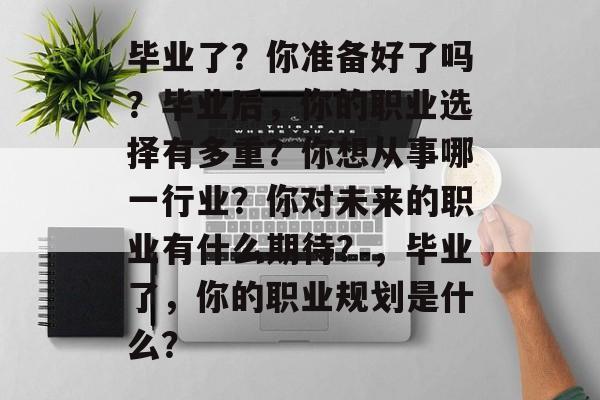 毕业了?你准备好了吗?毕业后,你的职业选择有多重?你想从事哪一行业?你对未来的职业有什么期待?,毕业了,你的职业规划是什么? 毕业了?你准备好了吗?毕业后,你的职业选择有多重?你想从事哪一行业?你对未来的职业有什么期待?,毕业了,你的职业规划是什么?