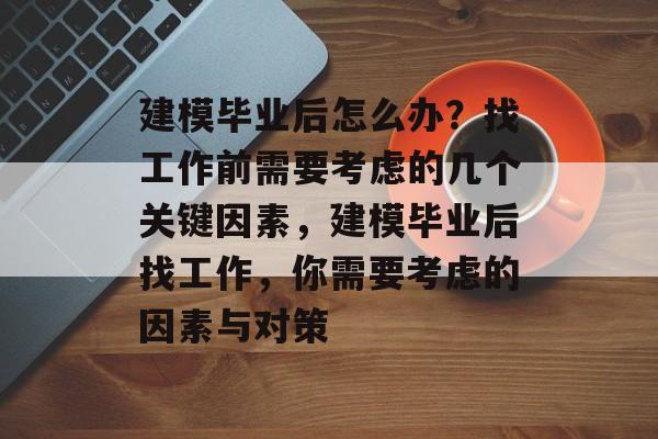 建模毕业后怎么办?找工作前需要考虑的几个关键因素,建模毕业后找工作,你需要考虑的因素与对策 建模毕业后怎么办?找工作前需要考虑的几个关键因素,建模毕业后找工作,你需要考虑的因素与对策