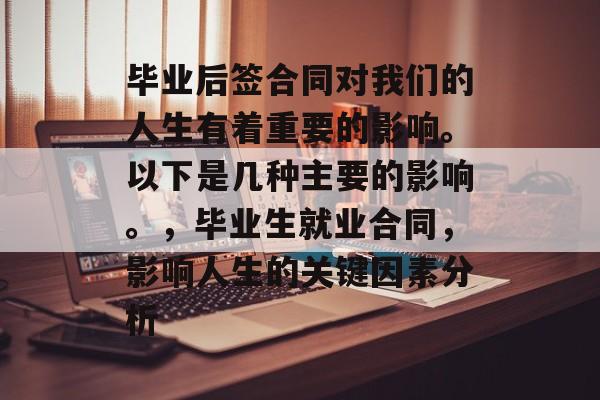 毕业后签合同对我们的人生有着重要的影响。以下是几种主要的影响。,毕业生就业合同,影响人生的关键因素分析 毕业后签合同对我们的人生有着重要的影响。以下是几种主要的影响。,毕业生就业合同,影响人生的关键因素分析