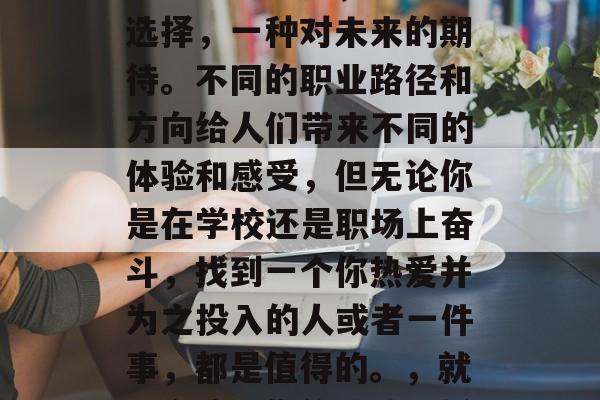 毕业后的选择，是一种选择，一种对未来的期待。不同的职业路径和方向给人们带来不同的体验和感受，但无论你是在学校还是职场上奋斗，找到一个你热爱并为之投入的人或者一件事，都是值得的。，就业之路，你的热情选择