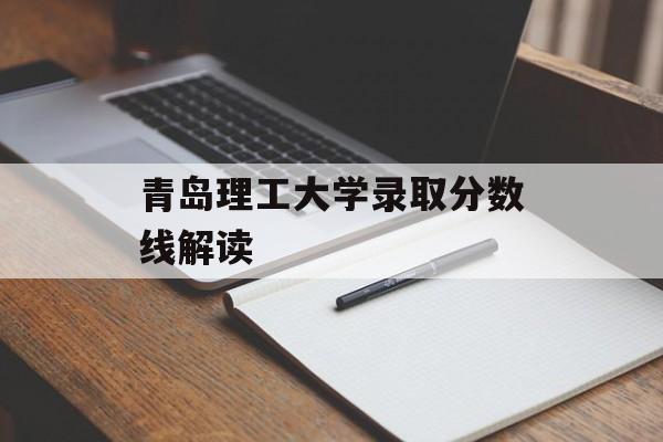 青岛理工大学录取分数线解读