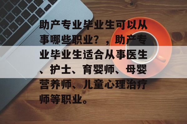 助产专业毕业生可以从事哪些职业?,助产专业毕业生适合从事医生、护士、育婴师、母婴营养师、儿童心理治疗师等职业。 助产专业毕业生可以从事哪些职业?,助产专业毕业生适合从事医生、护士、育婴师、母婴营养师、儿童心理治疗师等职业。