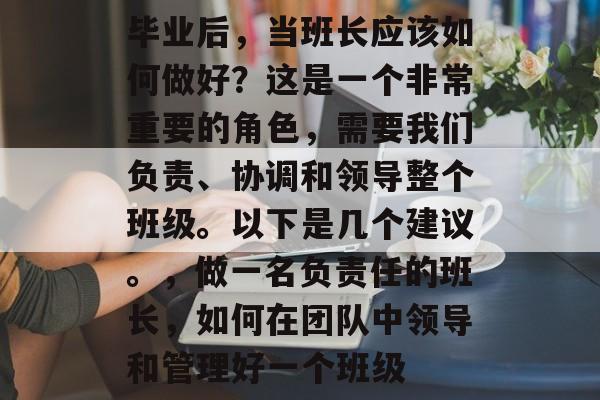 毕业后，当班长应该如何做好？这是一个非常重要的角色，需要我们负责、协调和领导整个班级。以下是几个建议。，做一名负责任的班长，如何在团队中领导和管理好一个班级