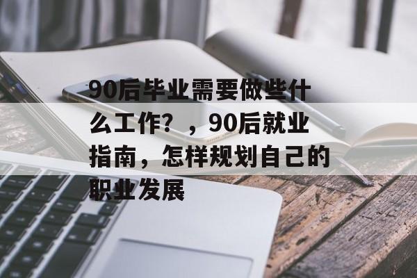 90后毕业需要做些什么工作？，90后就业指南，怎样规划自己的职业发展