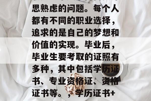 毕业后的职业发展与求职是一个复杂而需要深思熟虑的问题。每个人都有不同的职业选择，追求的是自己的梦想和价值的实现。毕业后，毕业生要考取的证照有多种，其中包括学历证书、专业资格证、资格证书等。，学历证书+专业资格证，大学毕业生找工作必备证照！