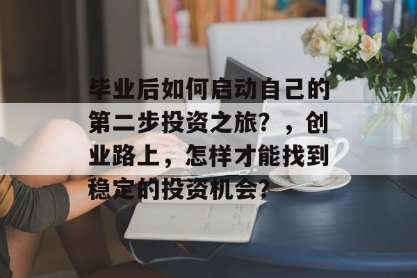毕业后如何启动自己的第二步投资之旅?,创业路上,怎样才能找到稳定的投资机会? 毕业后如何启动自己的第二步投资之旅?,创业路上,怎样才能找到稳定的投资机会?