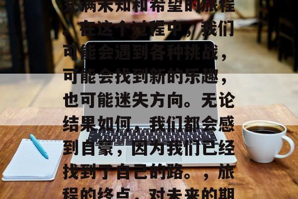 毕业,意味着结束一段充满未知和希望的旅程。在这个过程中,我们可能会遇到各种挑战,可能会找到新的乐趣,也可能迷失方向。无论结果如何,我们都会感到自豪,因为我们已经找到了自己的路。,旅程的终点,对未来的期许与成长 毕业,意味着结束一段充满未知和希望的旅程。在这个过程中,我们可能会遇到各种挑战,可能会找到新的乐趣,也可能迷失方向。无论结果如何,我们都会感到自豪,因为我们已经找到了自己的路。,旅程的终点,对未来的期许与成长