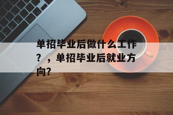 单招毕业后做什么工作?,单招毕业后就业方向? 单招毕业后做什么工作?,单招毕业后就业方向?