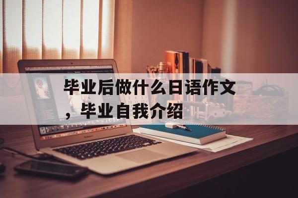 毕业后做什么日语作文,毕业自我介绍 毕业后做什么日语作文,毕业自我介绍