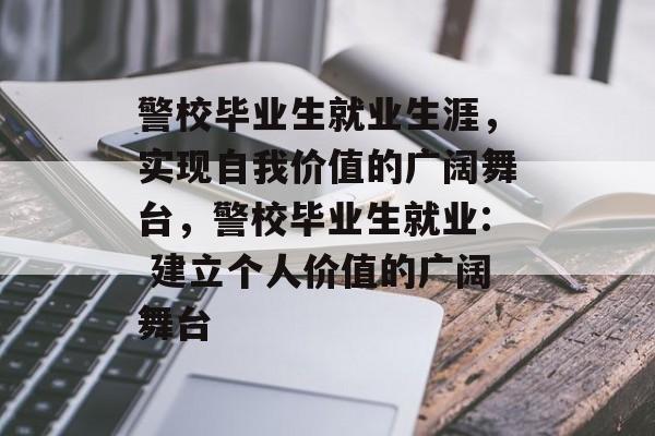 警校毕业生就业生涯,实现自我价值的广阔舞台,警校毕业生就业: 建立个人价值的广阔舞台 警校毕业生就业生涯,实现自我价值的广阔舞台,警校毕业生就业: 建立个人价值的广阔舞台