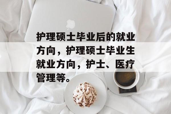 护理硕士毕业后的就业方向，护理硕士毕业生就业方向，护士、医疗管理等。