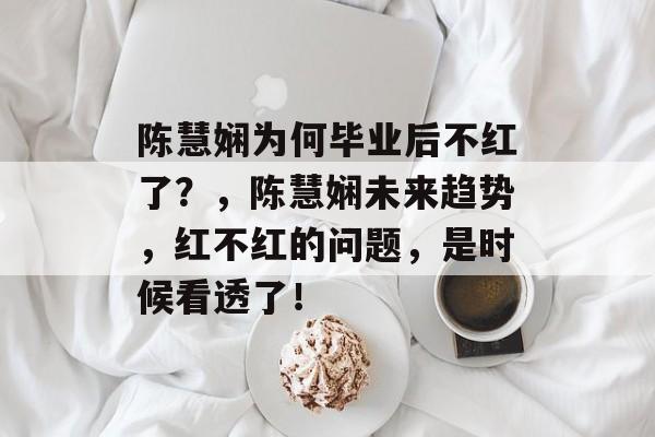 陈慧娴为何毕业后不红了？，陈慧娴未来趋势，红不红的问题，是时候看透了！