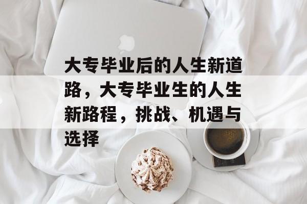 大专毕业后的人生新道路,大专毕业生的人生新路程,挑战、机遇与选择 大专毕业后的人生新道路,大专毕业生的人生新路程,挑战、机遇与选择