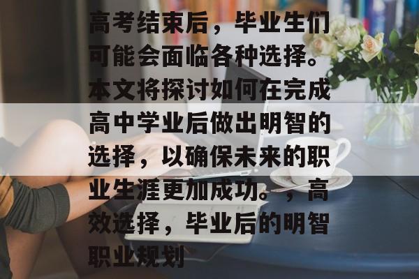 高考结束后,毕业生们可能会面临各种选择。本文将探讨如何在完成高中学业后做出明智的选择,以确保未来的职业生涯更加成功。,高效选择,毕业后的明智职业规划 高考结束后,毕业生们可能会面临各种选择。本文将探讨如何在完成高中学业后做出明智的选择,以确保未来的职业生涯更加成功。,高效选择,毕业后的明智职业规划