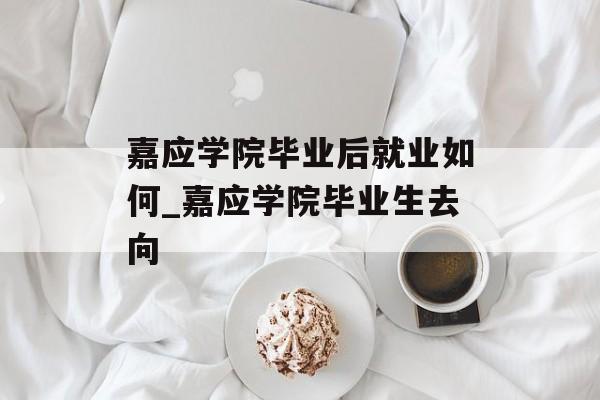 嘉应学院毕业后就业如何_嘉应学院毕业生去向