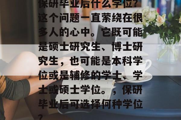保研毕业后什么学位？这个问题一直萦绕在很多人的心中。它既可能是硕士研究生、博士研究生，也可能是本科学位或是辅修的学士、学士或硕士学位。，保研毕业后可选择何种学位？