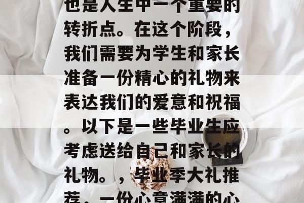 毕业是个重要的阶段，也是人生中一个重要的转折点。在这个阶段，我们需要为学生和家长准备一份精心的礼物来表达我们的爱意和祝福。以下是一些毕业生应考虑送给自己和家长的礼物。，毕业季大礼推荐，一份心意满满的心意礼物