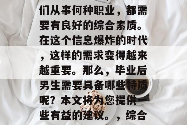 毕业后的男生，无论他们从事何种职业，都需要有良好的综合素质。在这个信息爆炸的时代，这样的需求变得越来越重要。那么，毕业后男生需要具备哪些特质呢？本文将为您提供一些有益的建议。，综合素质很重要
