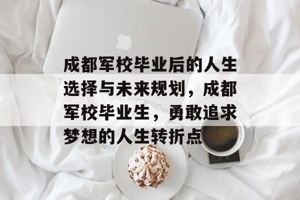 成都军校毕业后的人生选择与未来规划，成都军校毕业生，勇敢追求梦想的人生转折点