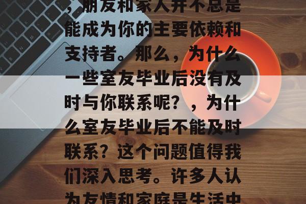 为什么室友毕业后不联系？这是一个让人深思的问题。很多人都知道友情和家庭的重要性，但其实，在一些情况下，朋友和家人并不总是能成为你的主要依赖和支持者。那么，为什么一些室友毕业后没有及时与你联系呢？，为什么室友毕业后不能及时联系？这个问题值得我们深入思考。许多人认为友情和家庭是生活中重要的支柱，但有时候，朋友和家人并不总是能成为你的主要依赖和支持者。这可能是由多种原因引起的。