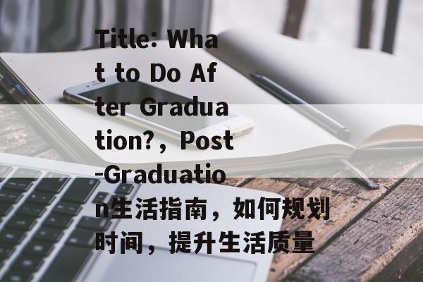 Title: What to Do After Graduation?，Post-Graduation生活指南，如何规划时间，提升生活质量