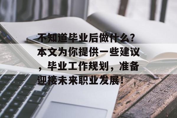 不知道毕业后做什么？本文为你提供一些建议，毕业工作规划，准备迎接未来职业发展！