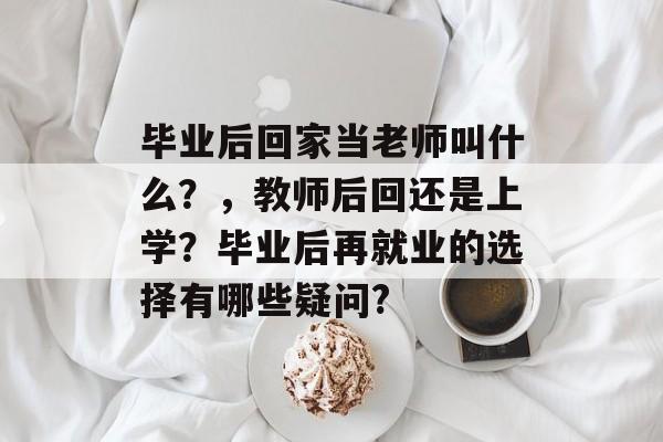 毕业后回家当老师叫什么？，教师后回还是上学？毕业后再就业的选择有哪些疑问?