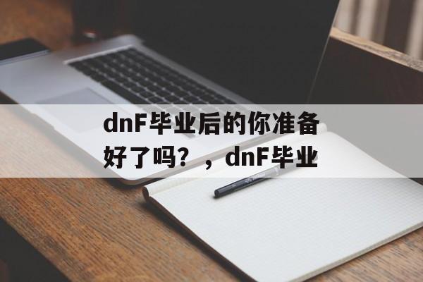 dnF毕业后的你准备好了吗?,dnF毕业 dnF毕业后的你准备好了吗?,dnF毕业